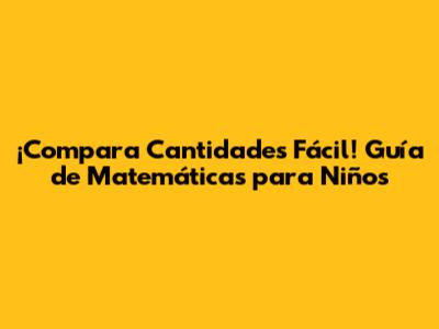 ¡Compara Cantidades Fácil! Guía de Matemáticas para Niños