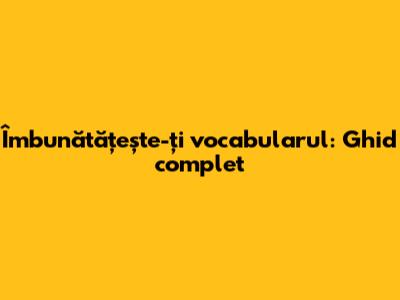 Îmbunătățește-ți vocabularul: Ghid complet