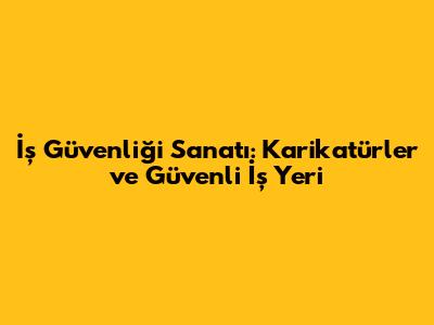 İş Güvenliği Sanatı: Karikatürler ve Güvenli İş Yeri