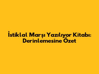 İstiklal Marşı Yazılıyor Kitabı: Derinlemesine Özet