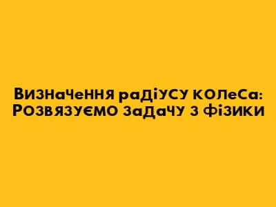 Визначення радіусу колеса: Розв'язуємо задачу з фізики