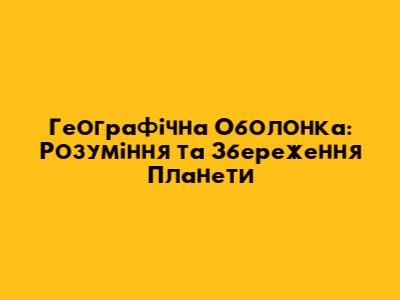 Географічна Оболонка: Розуміння та Збереження Планети