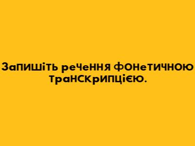 Запишіть речення фонетичною транскрипцією.