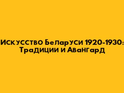 Искусство Беларуси 1920-1930: Традиции и Авангард