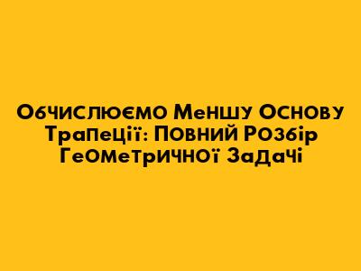 Обчислюємо Меншу Основу Трапеції: Повний Розбір Геометричної Задачі