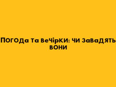 Погода та вечірки: чи завадять вони