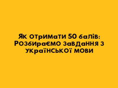 Як отримати 50 балів: Розбираємо завдання з української мови
