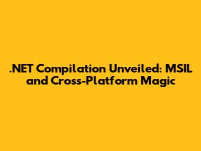 .NET Compilation Unveiled: MSIL and Cross-Platform Magic
