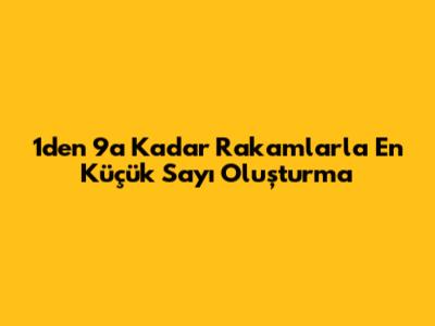 1'den 9'a Kadar Rakamlarla En Küçük Sayı Oluşturma
