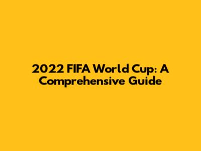 2022 FIFA World Cup: A Comprehensive Guide