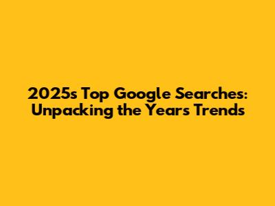 2025's Top Google Searches: Unpacking the Year's Trends