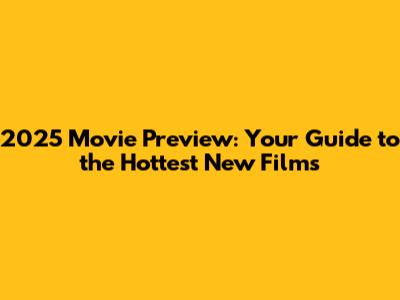 2025 Movie Preview: Your Guide to the Hottest New Films
