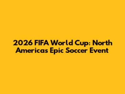 2026 FIFA World Cup: North America's Epic Soccer Event