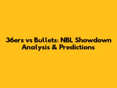 36ers vs Bullets: NBL Showdown Analysis & Predictions