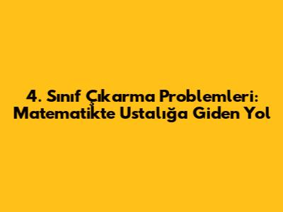 4. Sınıf Çıkarma Problemleri: Matematikte Ustalığa Giden Yol