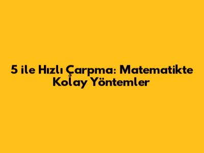 5 ile Hızlı Çarpma: Matematikte Kolay Yöntemler