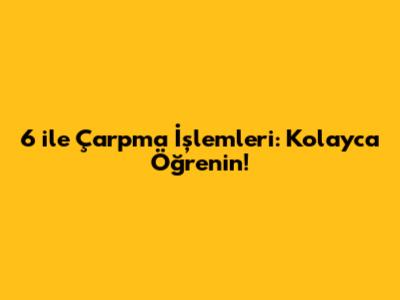 6 ile Çarpma İşlemleri: Kolayca Öğrenin!