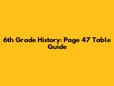 6th Grade History: Page 47 Table Guide