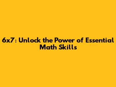 6x7: Unlock the Power of Essential Math Skills