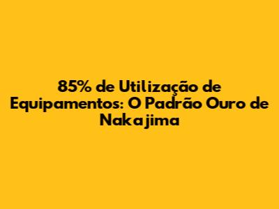 85% de Utilização de Equipamentos: O Padrão Ouro de Nakajima