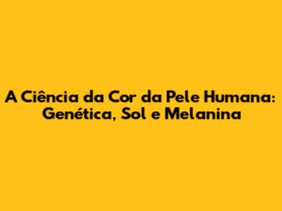 A Ciência da Cor da Pele Humana: Genética, Sol e Melanina