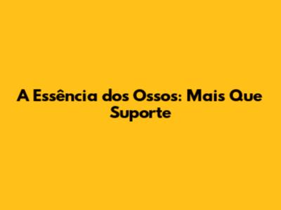 A Essência dos Ossos: Mais Que Suporte