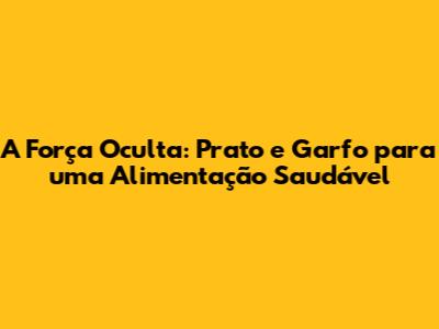 A Força Oculta: Prato e Garfo para uma Alimentação Saudável