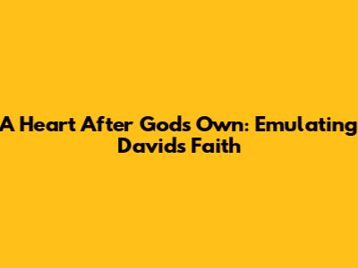 A Heart After God's Own: Emulating David's Faith