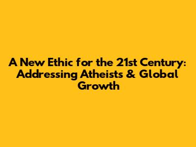 A New Ethic for the 21st Century: Addressing Atheists & Global Growth