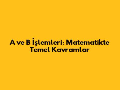 A ve B İşlemleri: Matematikte Temel Kavramlar