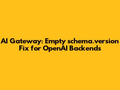AI Gateway: Empty `schema.version` Fix for OpenAI Backends