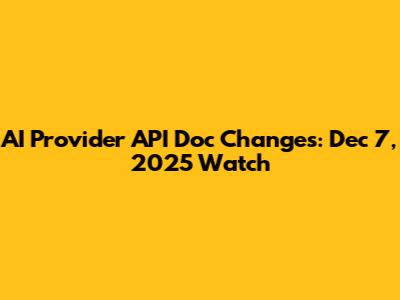 AI Provider API Doc Changes: Dec 7, 2025 Watch