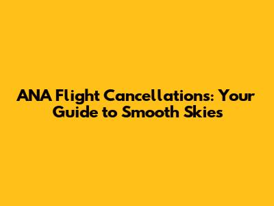 ANA Flight Cancellations: Your Guide to Smooth Skies