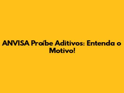 ANVISA Proíbe Aditivos: Entenda o Motivo!
