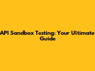 API Sandbox Testing: Your Ultimate Guide