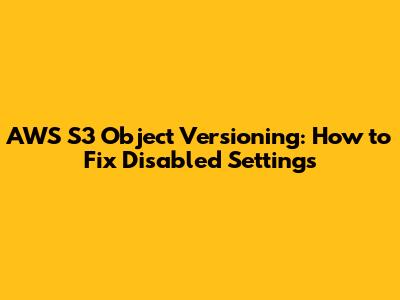 AWS S3 Object Versioning: How to Fix Disabled Settings