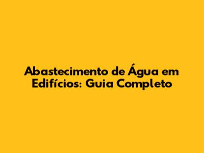 Abastecimento de Água em Edifícios: Guia Completo