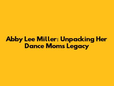 Abby Lee Miller: Unpacking Her Dance Moms Legacy