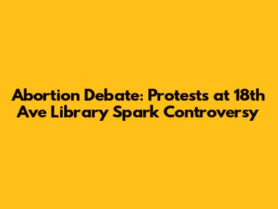 Abortion Debate: Protests at 18th Ave Library Spark Controversy