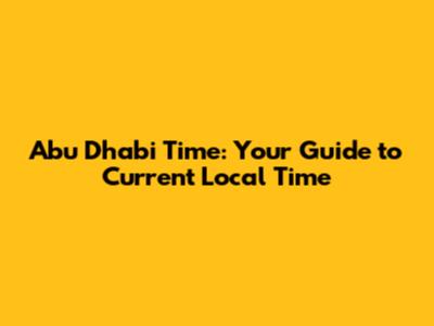 Abu Dhabi Time: Your Guide to Current Local Time