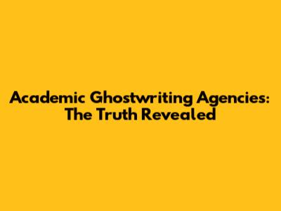 Academic Ghostwriting Agencies: The Truth Revealed