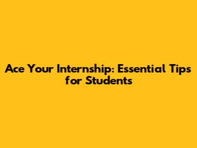 Ace Your Internship: Essential Tips for Students