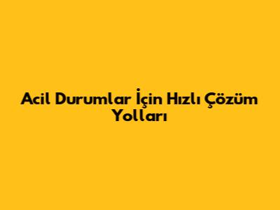 Acil Durumlar İçin Hızlı Çözüm Yolları