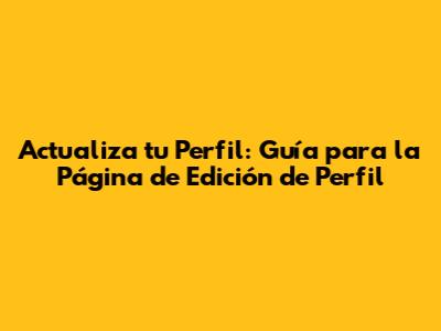 Actualiza tu Perfil: Guía para la Página de Edición de Perfil
