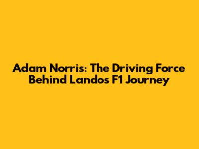 Adam Norris: The Driving Force Behind Lando's F1 Journey