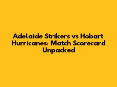 Adelaide Strikers vs Hobart Hurricanes: Match Scorecard Unpacked