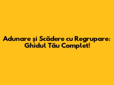 Adunare și Scădere cu Regrupare: Ghidul Tău Complet!