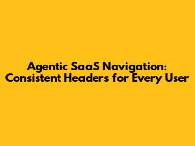 Agentic SaaS Navigation: Consistent Headers for Every User