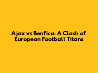 Ajax vs Benfica: A Clash of European Football Titans