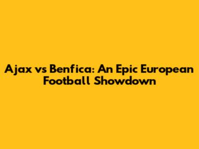 Ajax vs Benfica: An Epic European Football Showdown
